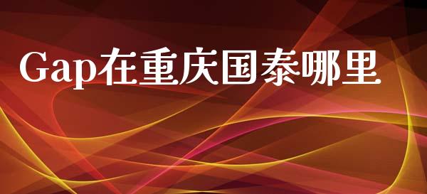Gap在重庆国泰哪里_https://m.jnlaobingbanjia.com_金融监管_第1张