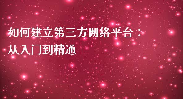 如何建立第三方网络平台：从入门到精通_https://m.jnlaobingbanjia.com_股市新闻_第1张