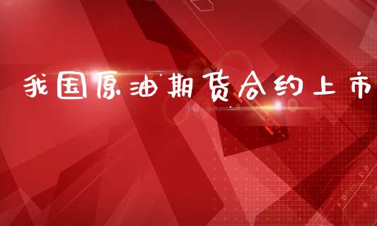 我国原油期货合约上市_https://m.jnlaobingbanjia.com_股市新闻_第1张