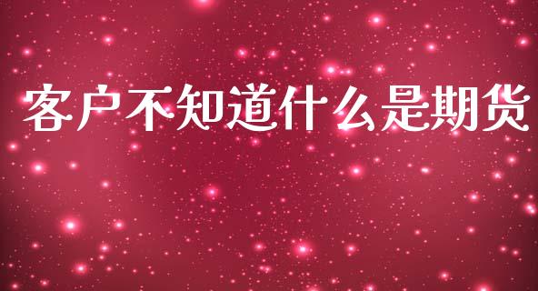 客户不知道什么是期货_https://m.jnlaobingbanjia.com_理财规划_第1张