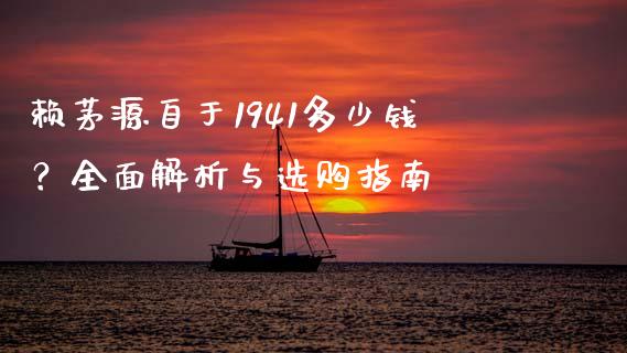 赖茅源自于1941多少钱？全面解析与选购指南_https://m.jnlaobingbanjia.com_理财规划_第1张