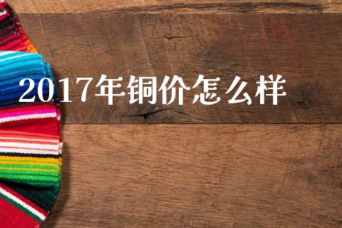 2017年铜价怎么样_https://m.jnlaobingbanjia.com_区块链_第1张