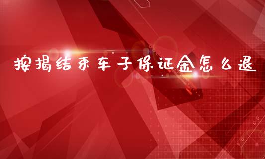 按揭结束车子保证金怎么退_https://m.jnlaobingbanjia.com_全球市场_第1张
