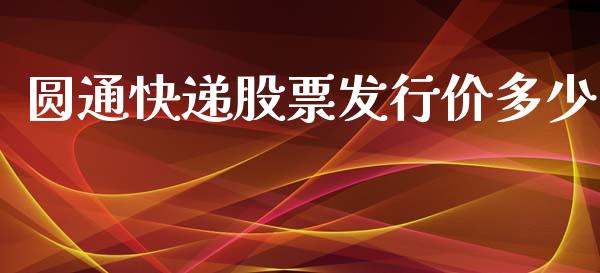 圆通快递股票发行价多少_https://m.jnlaobingbanjia.com_全球市场_第1张
