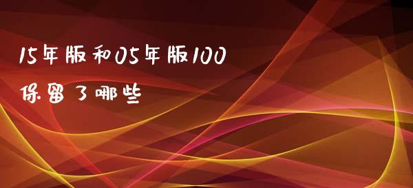 15年版和05年版100保留了哪些_https://m.jnlaobingbanjia.com_股市新闻_第1张