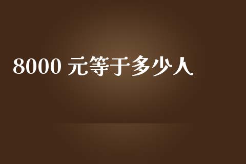 8000 元等于多少人_https://m.jnlaobingbanjia.com_金融监管_第1张