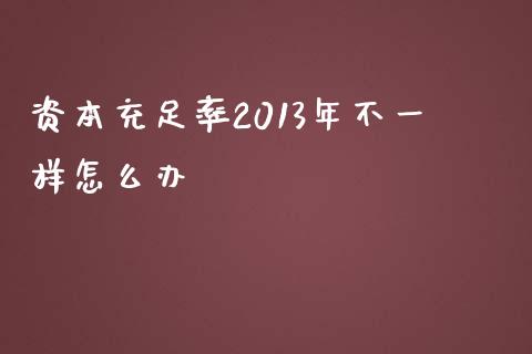 资本充足率2013年不一样怎么办_https://m.jnlaobingbanjia.com_全球市场_第1张