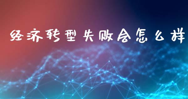 经济转型失败会怎么样_https://m.jnlaobingbanjia.com_基金市场_第1张