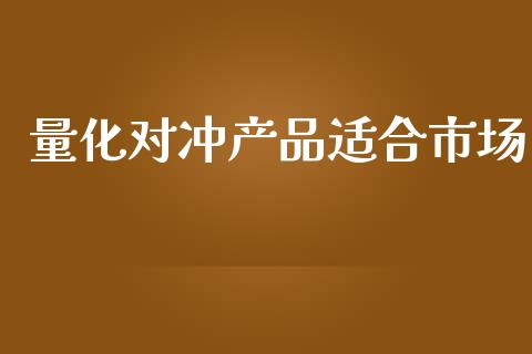 量化对冲产品适合市场_https://m.jnlaobingbanjia.com_金融监管_第1张