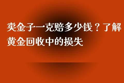 卖金子一克赔多少钱？了解黄金回收中的损失_https://m.jnlaobingbanjia.com_理财规划_第1张