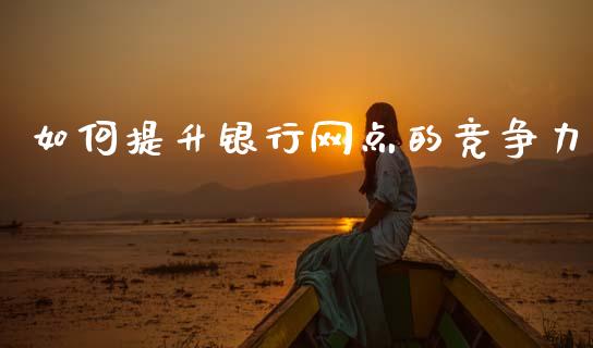 如何提升银行网点的竞争力_https://m.jnlaobingbanjia.com_股市新闻_第1张