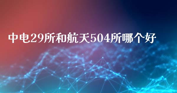 中电29所和航天504所哪个好_https://m.jnlaobingbanjia.com_股市新闻_第1张
