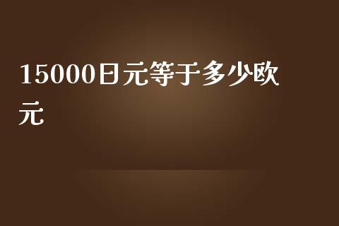 15000日元等于多少欧元_https://m.jnlaobingbanjia.com_理财规划_第1张
