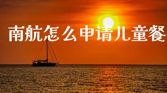 南航怎么申请儿童餐_https://m.jnlaobingbanjia.com_基金市场_第1张
