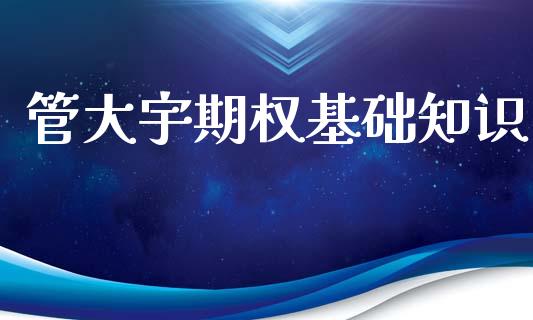 管大宇期权基础知识_https://m.jnlaobingbanjia.com_基金市场_第1张