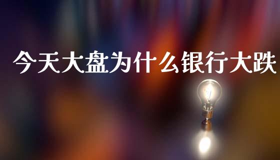 今天大盘为什么银行大跌_https://m.jnlaobingbanjia.com_金融监管_第1张