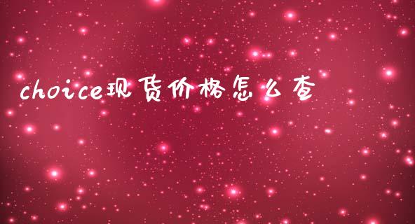 choice现货价格怎么查_https://m.jnlaobingbanjia.com_基金市场_第1张