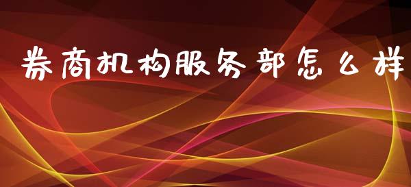 券商机构服务部怎么样_https://m.jnlaobingbanjia.com_股市新闻_第1张