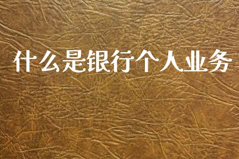 什么是银行个人业务_https://m.jnlaobingbanjia.com_理财规划_第1张