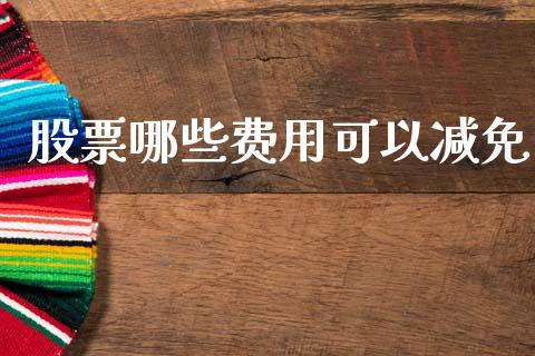 股票哪些费用可以减免_https://m.jnlaobingbanjia.com_股市新闻_第1张