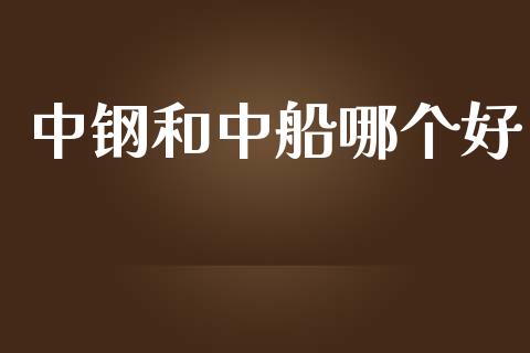 中钢和中船哪个好_https://m.jnlaobingbanjia.com_理财规划_第1张