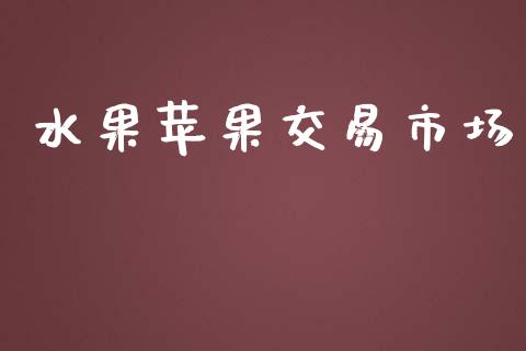 水果苹果交易市场_https://m.jnlaobingbanjia.com_股市新闻_第1张
