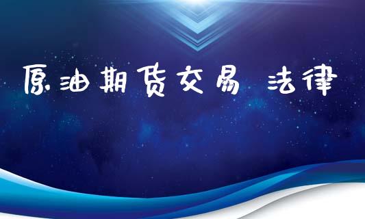 原油期货交易 法律_https://m.jnlaobingbanjia.com_基金市场_第1张