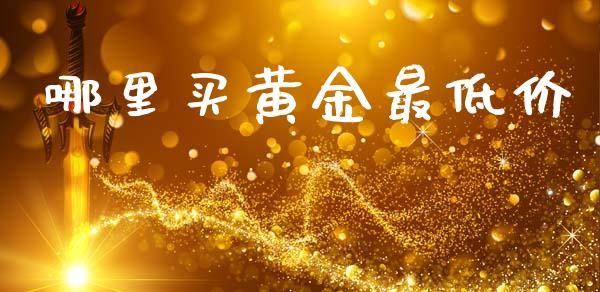 哪里买黄金最低价_https://m.jnlaobingbanjia.com_股市新闻_第1张
