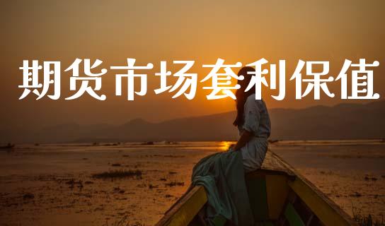 期货市场套利保值_https://m.jnlaobingbanjia.com_金融监管_第1张
