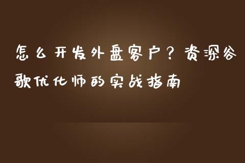 怎么开发外盘客户?资深谷歌优化师的实战指南_股市新闻_第1张_全球市场_股市新闻_理财规划_金融监管_区块链_基金市场 怎么开发外盘客户?资深谷歌优化师的实战指南_https://m.jnlaobingbanjia.com_股市新闻_第1张