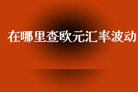 在哪里查欧元汇率波动_https://m.jnlaobingbanjia.com_全球市场_第1张