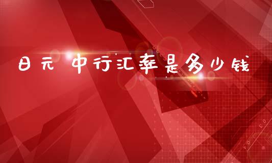 日元 中行汇率是多少钱_https://m.jnlaobingbanjia.com_金融监管_第1张