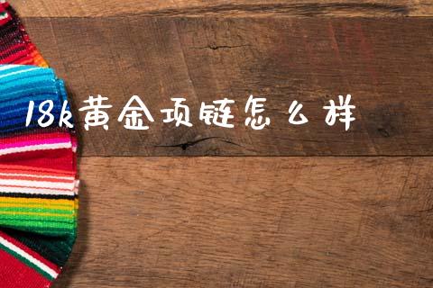 18k黄金项链怎么样_https://m.jnlaobingbanjia.com_金融监管_第1张
