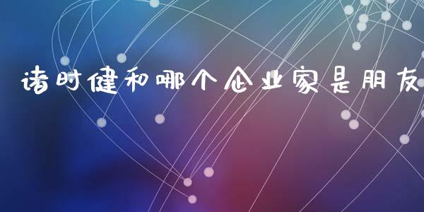 诸时健和哪个企业家是朋友_https://m.jnlaobingbanjia.com_理财规划_第1张