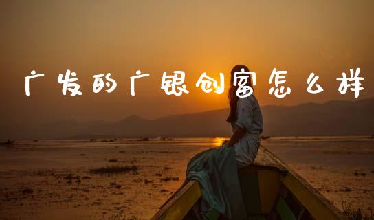 广发的广银创富怎么样_https://m.jnlaobingbanjia.com_金融监管_第1张