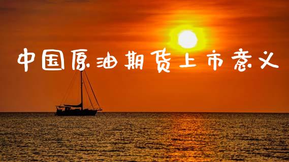中国原油期货上市意义_https://m.jnlaobingbanjia.com_金融监管_第1张