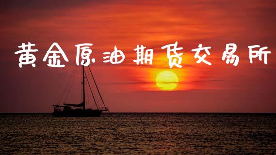黄金原油期货交易所_https://m.jnlaobingbanjia.com_全球市场_第1张