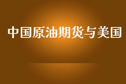 中国原油期货与美国_https://m.jnlaobingbanjia.com_股市新闻_第1张