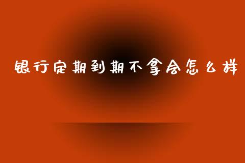 银行定期到期不拿会怎么样_https://m.jnlaobingbanjia.com_理财规划_第1张