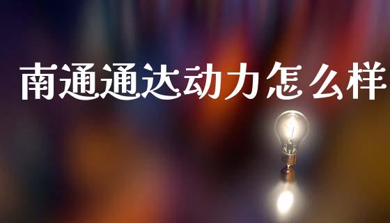 南通通达动力怎么样_https://m.jnlaobingbanjia.com_理财规划_第1张