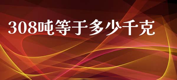308吨等于多少千克_https://m.jnlaobingbanjia.com_理财规划_第1张