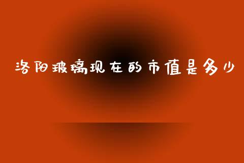 洛阳玻璃现在的市值是多少_https://m.jnlaobingbanjia.com_股市新闻_第1张