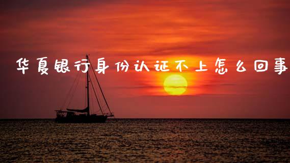 华夏银行身份认证不上怎么回事_https://m.jnlaobingbanjia.com_基金市场_第1张