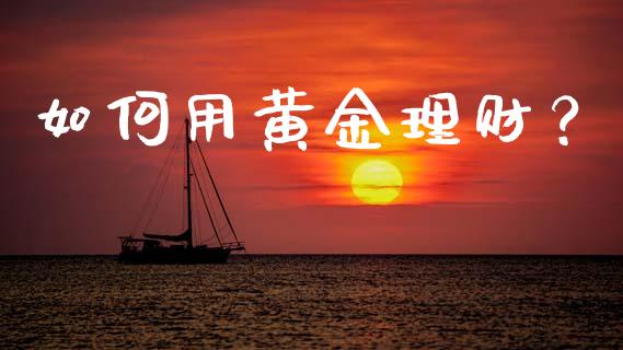 如何用黄金理财？_https://m.jnlaobingbanjia.com_区块链_第1张