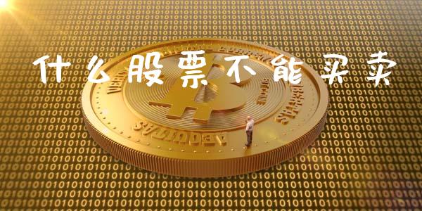 什么股票不能买卖_https://m.jnlaobingbanjia.com_金融监管_第1张