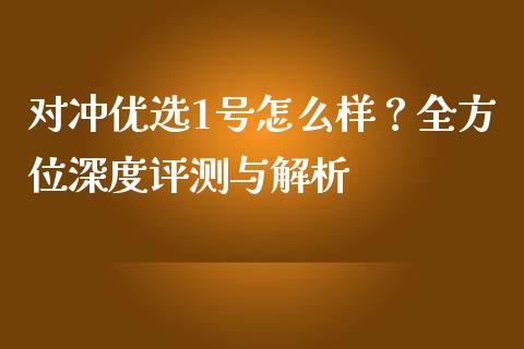对冲优选1号怎么样?全方位深度评测与解析_全球市场_第1张_全球市场_股市新闻_理财规划_金融监管_区块链_基金市场 对冲优选1号怎么样?全方位深度评测与解析_https://m.jnlaobingbanjia.com_全球市场_第1张