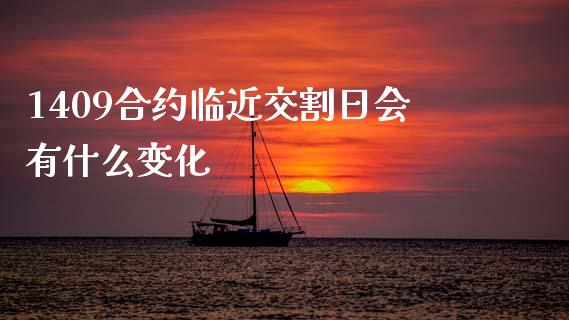 1409合约临近交割日会有什么变化_https://m.jnlaobingbanjia.com_股市新闻_第1张