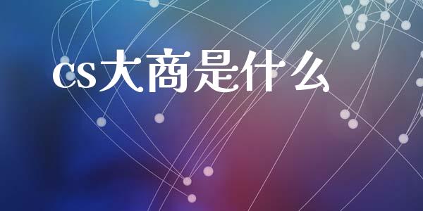 cs大商是什么_https://m.jnlaobingbanjia.com_金融监管_第1张