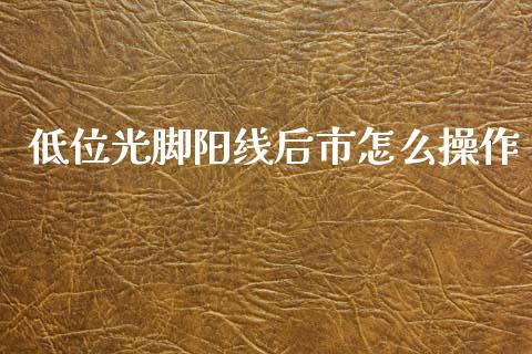 低位光脚阳线后市怎么操作_https://m.jnlaobingbanjia.com_理财规划_第1张