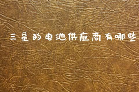 三星的电池供应商有哪些_https://m.jnlaobingbanjia.com_股市新闻_第1张